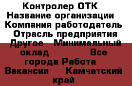 Контролер ОТК › Название организации ­ Компания-работодатель › Отрасль предприятия ­ Другое › Минимальный оклад ­ 25 700 - Все города Работа » Вакансии   . Камчатский край